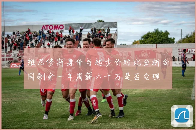 维尼修斯身价与起步价对比分析合同剩余一年周薪六十万是否合理