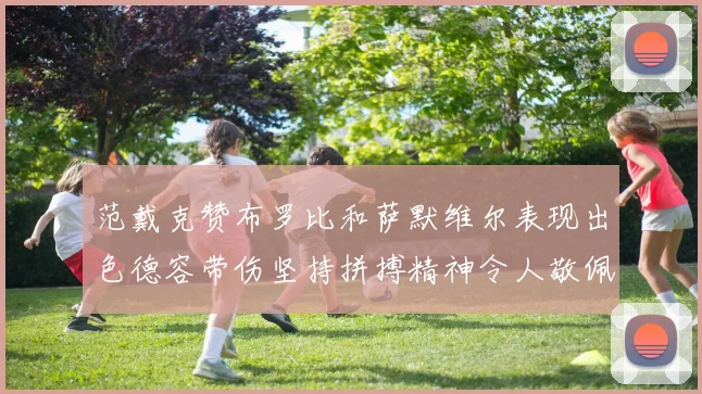 范戴克赞布罗比和萨默维尔表现出色德容带伤坚持拼搏精神令人敬佩