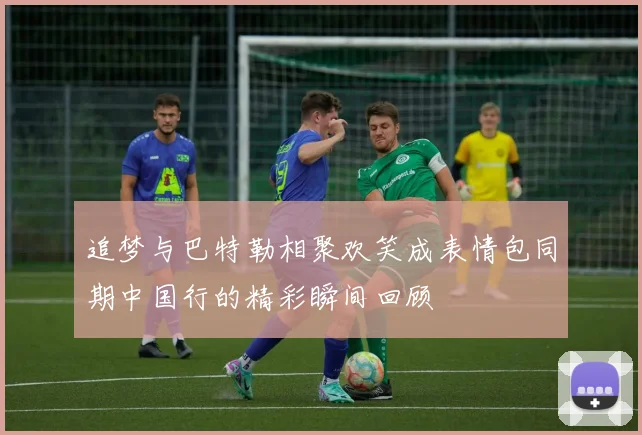 追梦与巴特勒相聚欢笑成表情包同期中国行的精彩瞬间回顾