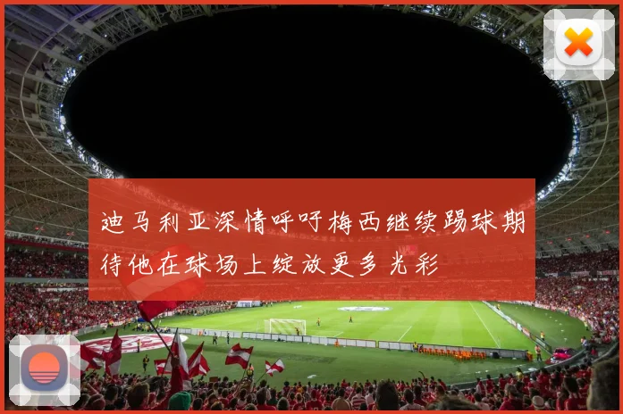 迪马利亚深情呼吁梅西继续踢球期待他在球场上绽放更多光彩